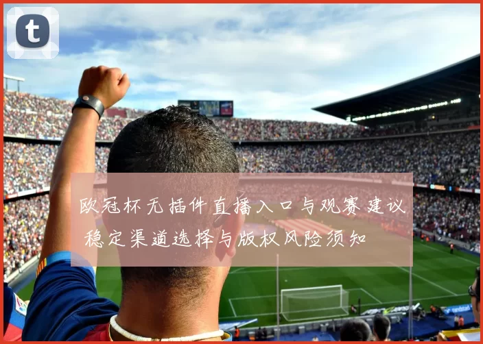 欧冠杯无插件直播入口与观赛建议 稳定渠道选择与版权风险须知