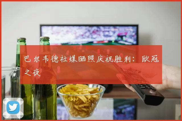 巴尔韦德社媒晒照庆祝胜利：欧冠之夜